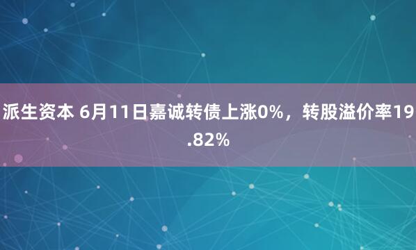 派生资本 6月11日嘉诚转债上涨0%，转股溢价率19.82%