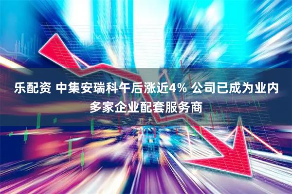 乐配资 中集安瑞科午后涨近4% 公司已成为业内多家企业配套服务商