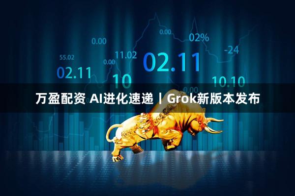 万盈配资 AI进化速递丨Grok新版本发布