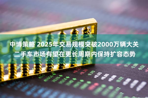 中博策略 2025年交易规模突破2000万辆大关 二手车市场有望在更长周期内保持扩容态势