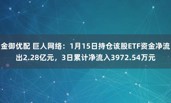 金御优配 巨人网络：1月15日持仓该股ETF资金净流出2.28亿元，3日累计净流入3972.54万元