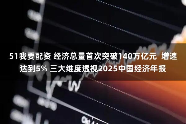 51我要配资 经济总量首次突破140万亿元  增速达到5% 三大维度透视2025中国经济年报