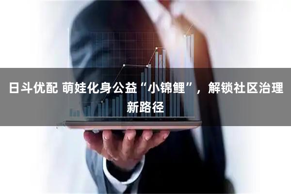 日斗优配 萌娃化身公益“小锦鲤”，解锁社区治理新路径