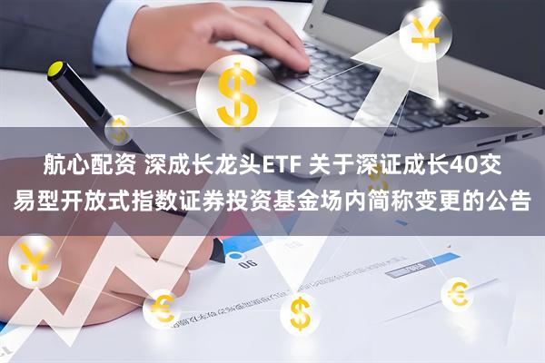 航心配资 深成长龙头ETF 关于深证成长40交易型开放式指数证券投资基金场内简称变更的公告