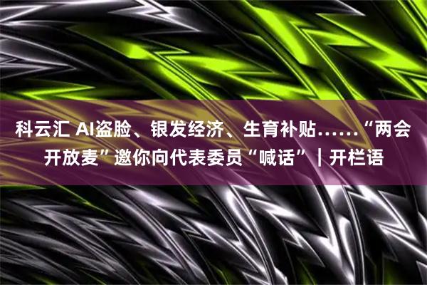 科云汇 AI盗脸、银发经济、生育补贴……“两会开放麦”邀你向代表委员“喊话”｜开栏语