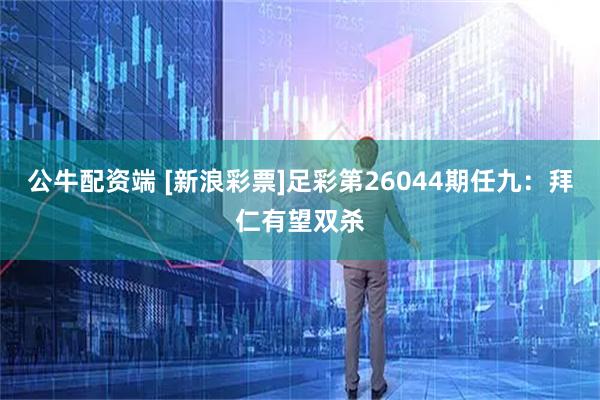 公牛配资端 [新浪彩票]足彩第26044期任九：拜仁有望双杀