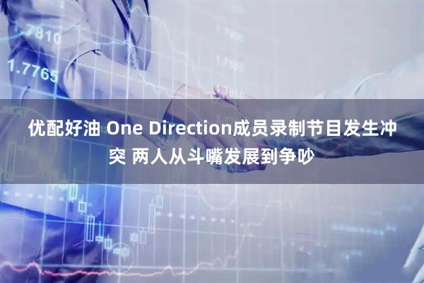 优配好油 One Direction成员录制节目发生冲突 两人从斗嘴发展到争吵