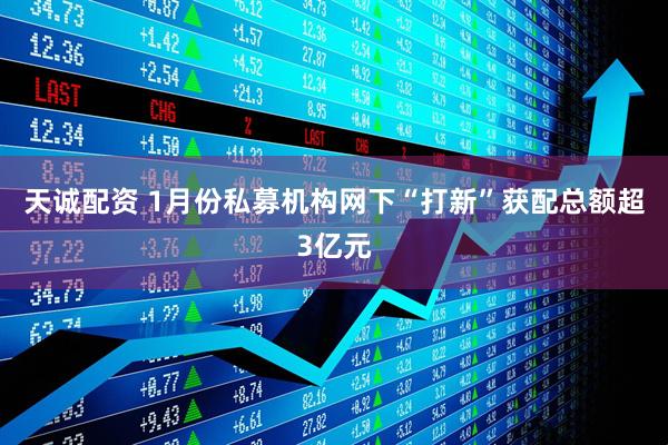 天诚配资 1月份私募机构网下“打新”获配总额超3亿元