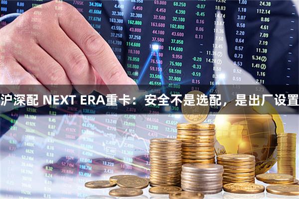 沪深配 NEXT ERA重卡：安全不是选配，是出厂设置