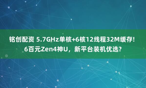 铭创配资 5.7GHz单核+6核12线程32M缓存! 6百元Zen4神U,新平台装机优选?