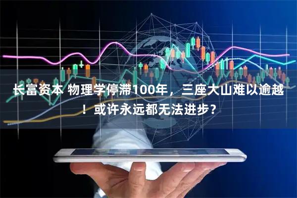 长富资本 物理学停滞100年,三座大山难以逾越!或许永远都无法进步?