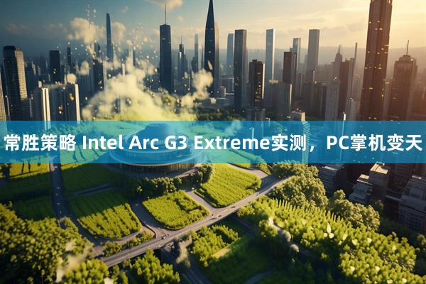 常胜策略 Intel Arc G3 Extreme实测,PC掌机变天