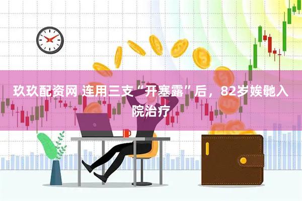 玖玖配资网 连用三支“开塞露”后,82岁娭毑入院治疗