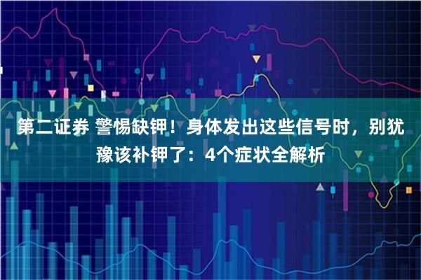 第二证券 警惕缺钾！身体发出这些信号时，别犹豫该补钾了：4个症状全解析